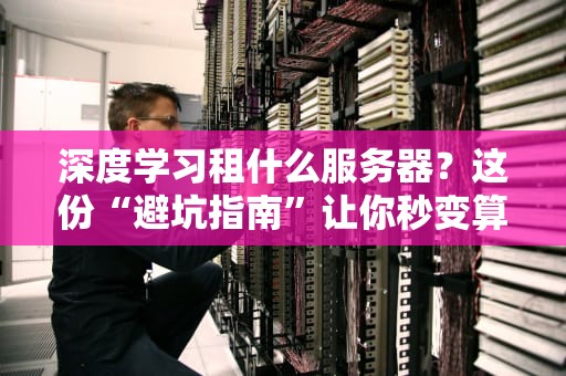 深度学习租什么服务器？这份“避坑指南”让你秒变算力老司机！