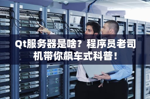 Qt服务器是啥？程序员老司机带你飙车式科普！
