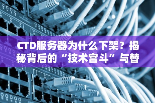 CTD服务器为什么下架？揭秘背后的“技术宫斗”与替代方案