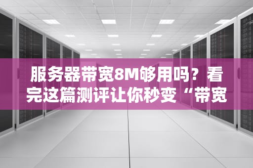 服务器带宽8M够用吗？看完这篇测评让你秒变“带宽老司机”！