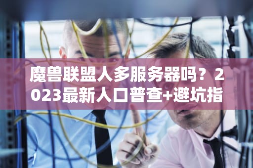 魔兽联盟人多服务器吗？2023最新人口普查+避坑指南！