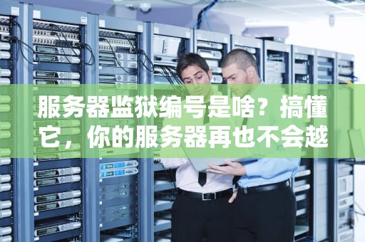服务器监狱编号是啥？搞懂它，你的服务器再也不会越狱！