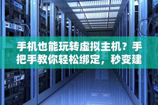 手机也能玩转虚拟主机？手把手教你轻松绑定，秒变建站达人！