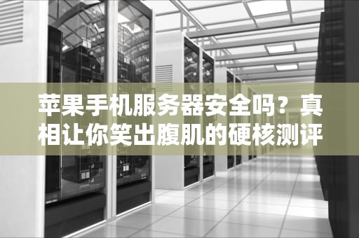 苹果手机服务器安全吗？真相让你笑出腹肌的硬核测评！