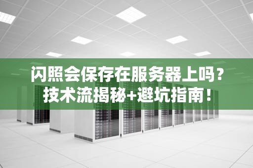 闪照会保存在服务器上吗？技术流揭秘+避坑指南！