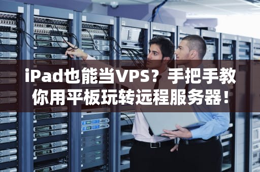 iPad也能当VPS？手把手教你用平板玩转远程服务器！