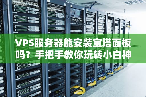 VPS服务器能安装宝塔面板吗？手把手教你玩转小白神器！