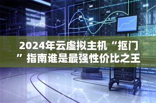 2024年云虚拟主机“抠门”指南谁是最强性价比之王？