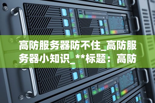 高防服务器防不住_高防服务器小知识_**标题：高防服务器的局限性与未来挑战**