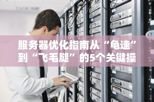服务器优化指南从“龟速”到“飞毛腿”的5个关键操作