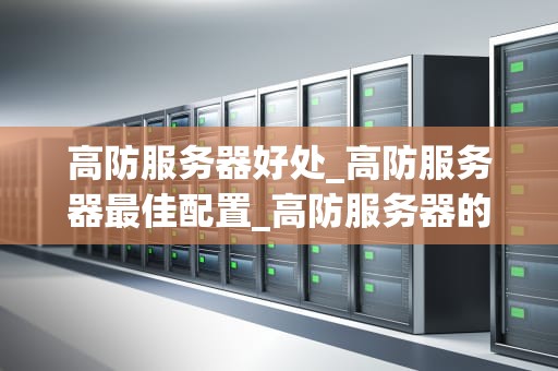 高防服务器好处_高防服务器最佳配置_高防服务器的优势及其在现代业务中的重要性