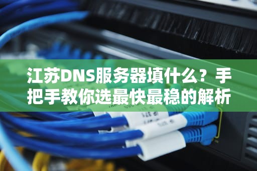 江苏DNS服务器填什么？手把手教你选最快最稳的解析方案！