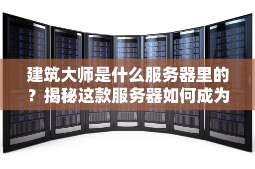 建筑大师是什么服务器里的？揭秘这款服务器如何成为性能界的“包工头”