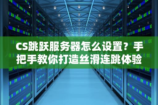 CS跳跃服务器怎么设置？手把手教你打造丝滑连跳体验！
