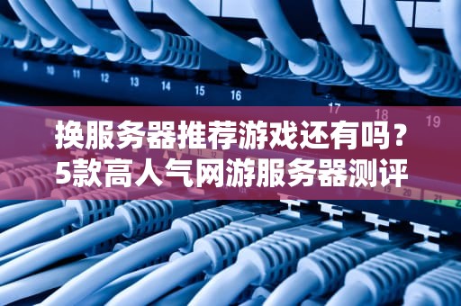 换服务器推荐游戏还有吗？5款高人气网游服务器测评，告别延迟卡顿！