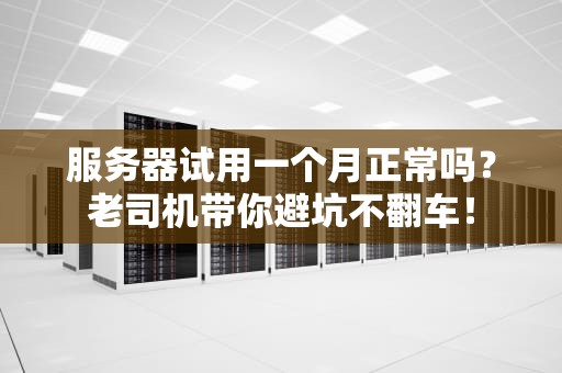 服务器试用一个月正常吗？老司机带你避坑不翻车！