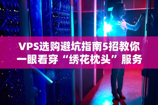 VPS选购避坑指南5招教你一眼看穿“绣花枕头”服务器！