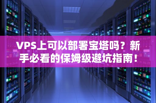 VPS上可以部署宝塔吗？新手必看的保姆级避坑指南！