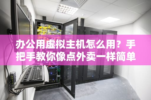 办公用虚拟主机怎么用？手把手教你像点外卖一样简单！