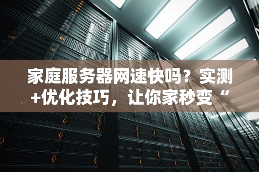 家庭服务器网速快吗？实测+优化技巧，让你家秒变“数据高速公路”！
