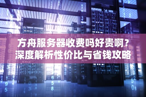 方舟服务器收费吗好贵啊？深度解析性价比与省钱攻略！