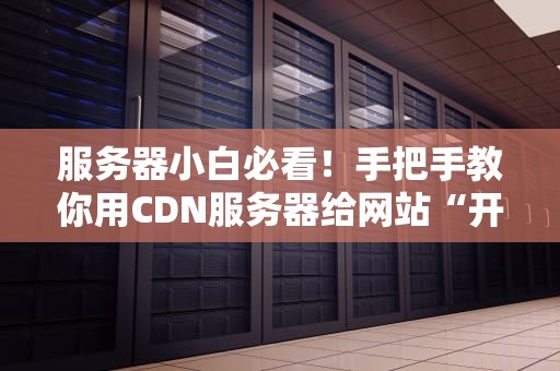 服务器小白必看！手把手教你用CDN服务器给网站“开外挂”