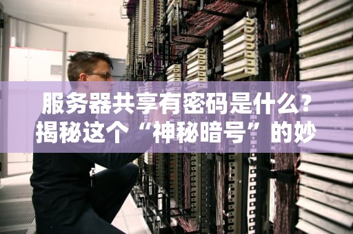服务器共享有密码是什么？揭秘这个“神秘暗号”的妙用与风险！