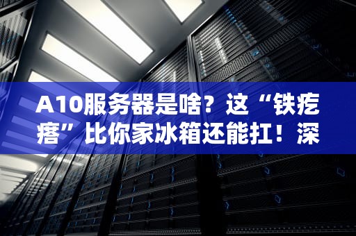 A10服务器是啥？这“铁疙瘩”比你家冰箱还能扛！深度测评