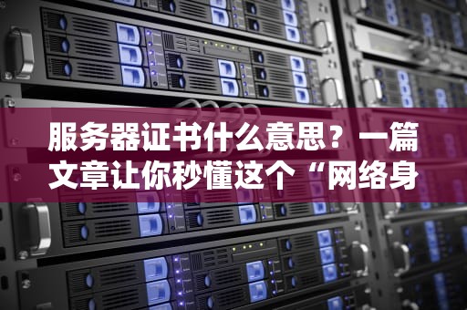 服务器证书什么意思？一篇文章让你秒懂这个“网络身份证”的妙用！