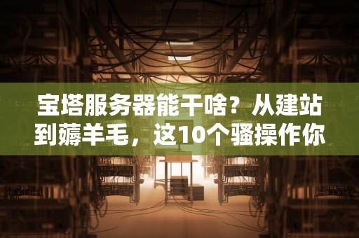宝塔服务器能干啥？从建站到薅羊毛，这10个骚操作你绝对想不到！