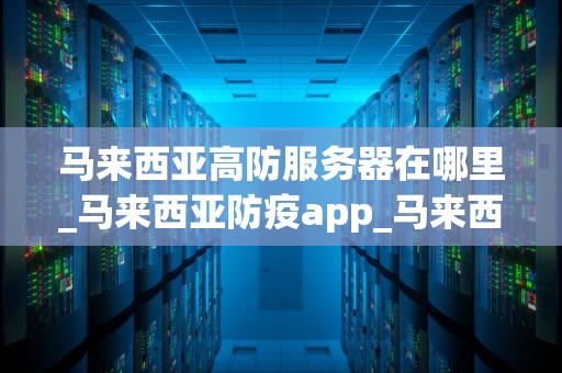马来西亚高防服务器在哪里_马来西亚防疫app_马来西亚高防服务器的优势与选择