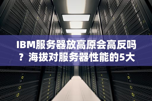 IBM服务器放高原会高反吗？海拔对服务器性能的5大冷知识！