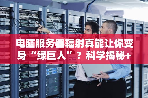电脑服务器辐射真能让你变身“绿巨人”？科学揭秘+防护指南