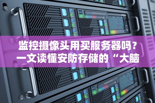 监控摄像头用买服务器吗？一文读懂安防存储的“大脑”选择！