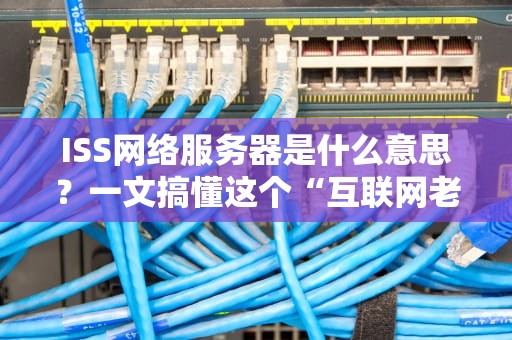 ISS网络服务器是什么意思？一文搞懂这个“互联网老司机”的硬核实力！