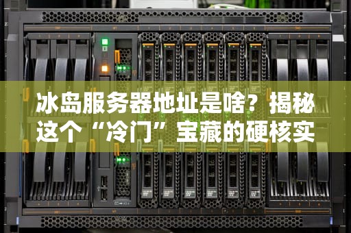 冰岛服务器地址是啥？揭秘这个“冷门”宝藏的硬核实力！