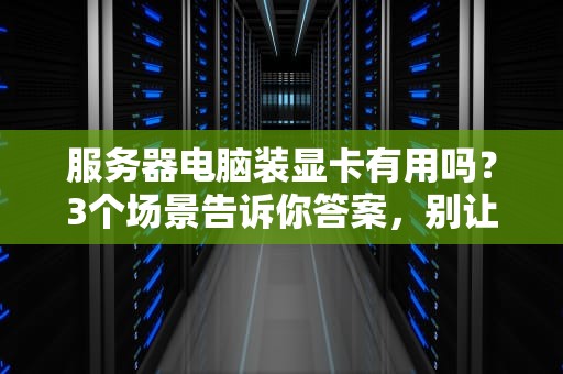 服务器电脑装显卡有用吗？3个场景告诉你答案，别让老板白花钱！