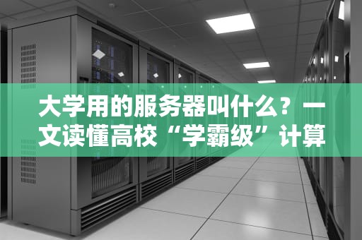 大学用的服务器叫什么？一文读懂高校“学霸级”计算中心的秘密武器！