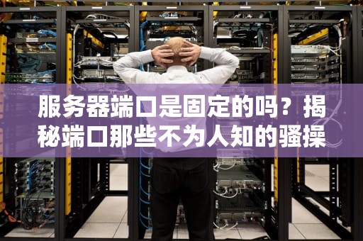 服务器端口是固定的吗？揭秘端口那些不为人知的骚操作！