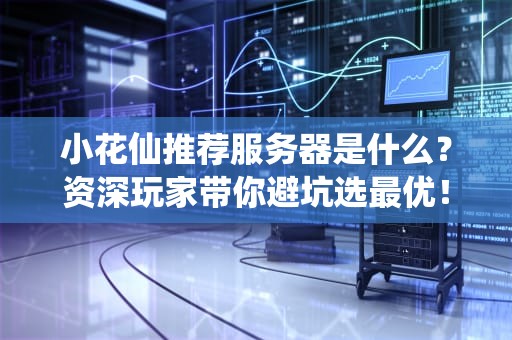 小花仙推荐服务器是什么？资深玩家带你避坑选最优！