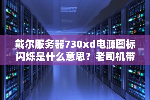 戴尔服务器730xd电源图标闪烁是什么意思？老司机带你秒懂故障灯语！