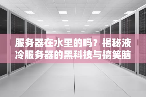 服务器在水里的吗？揭秘液冷服务器的黑科技与搞笑脑洞！