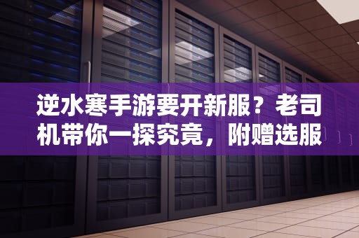 逆水寒手游要开新服？老司机带你一探究竟，附赠选服避坑指南！