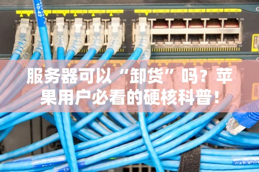 服务器可以“卸货”吗？苹果用户必看的硬核科普！