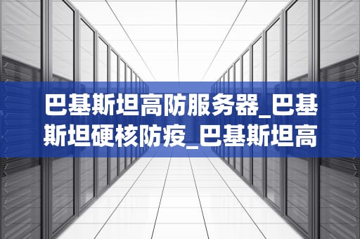 巴基斯坦高防服务器_巴基斯坦硬核防疫_巴基斯坦高防服务器的优势与应用
