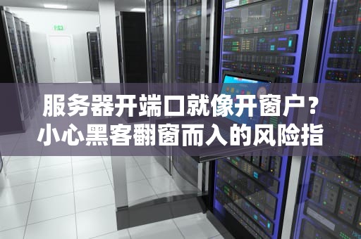 服务器开端口就像开窗户？小心黑客翻窗而入的风险指南！