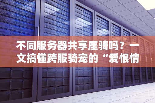 不同服务器共享座骑吗？一文搞懂跨服骑宠的“爱恨情仇”