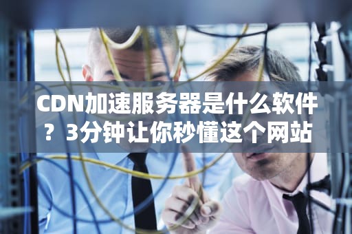 CDN加速服务器是什么软件？3分钟让你秒懂这个网站加速神器！