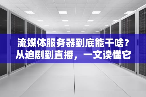 流媒体服务器到底能干啥？从追剧到直播，一文读懂它的超能力！