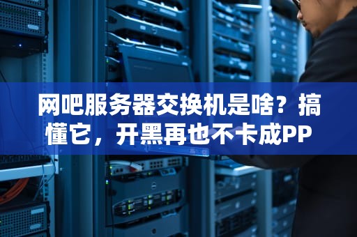 网吧服务器交换机是啥？搞懂它，开黑再也不卡成PPT！